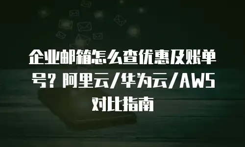 企业邮箱怎么查优惠及账单号?阿里云/华为云/AWS对比指南