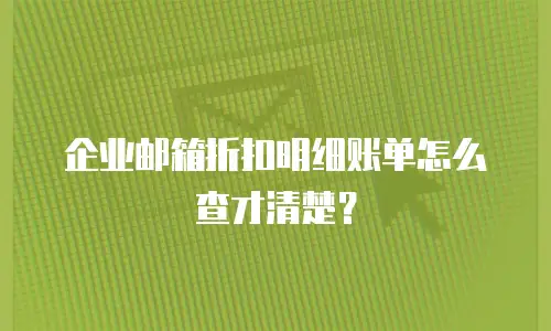企业邮箱折扣明细账单怎么查才清楚？