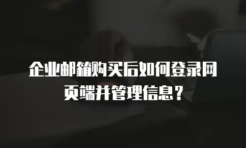 企业邮箱购买后如何登录网页端并管理信息?