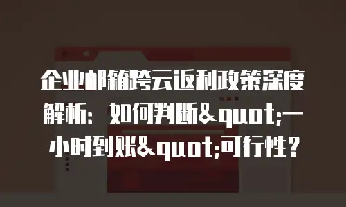 企业邮箱跨云返利政策深度解析：如何判断"一小时到账"可行性？