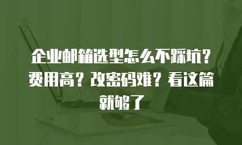 企业邮箱选型怎么不踩坑？费用高？改密码难？看这篇就够了