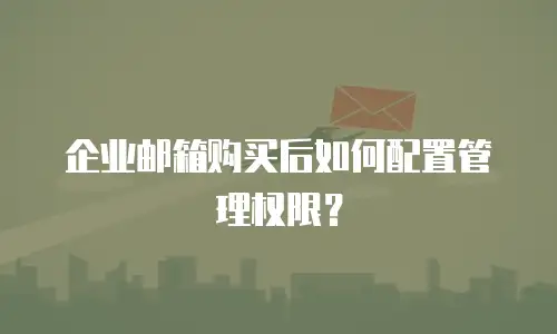 企业邮箱购买后如何配置管理权限？