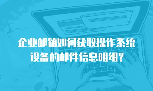 企业邮箱如何获取操作系统设备的邮件信息明细?