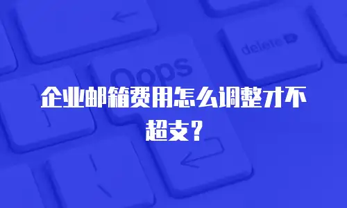 企业邮箱费用怎么调整才不超支？