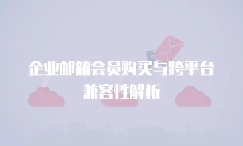 企业邮箱会员购买与跨平台兼容性解析