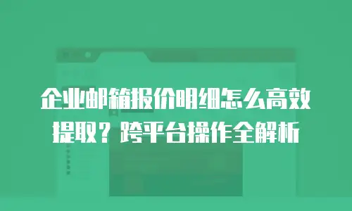 企业邮箱报价明细怎么高效提取？跨平台操作全解析