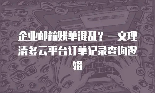 企业邮箱账单混乱？一文理清多云平台订单记录查询逻辑