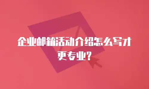 企业邮箱活动介绍怎么写才更专业?