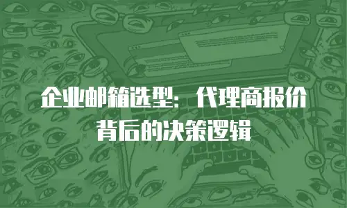 企业邮箱选型:代理商报价背后的决策逻辑