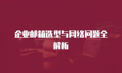 企业邮箱选型与网络问题全解析