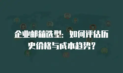企业邮箱选型：如何评估历史价格与成本趋势？