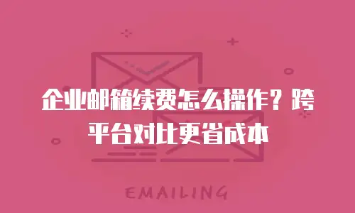企业邮箱续费怎么操作？跨平台对比更省成本