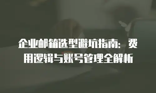 企业邮箱选型避坑指南：费用逻辑与账号管理全解析