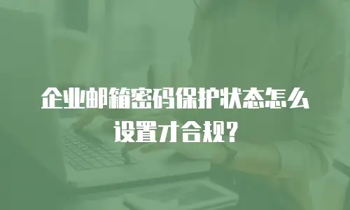 企业邮箱密码保护状态怎么设置才合规?