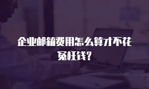 企业邮箱费用怎么算才不花冤枉钱?