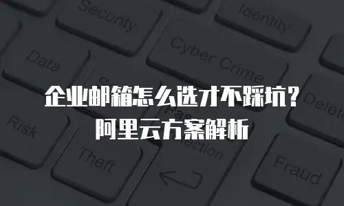 企业邮箱怎么选才不踩坑?阿里云方案解析