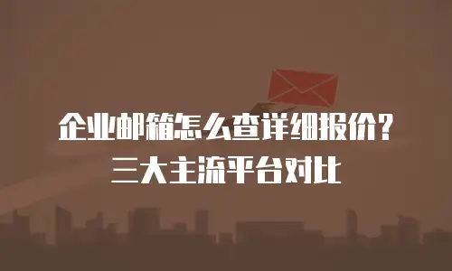 企业邮箱怎么查详细报价？三大主流平台对比