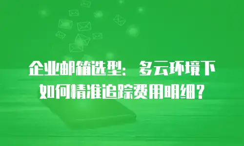 企业邮箱选型：多云环境下如何精准追踪费用明细？
