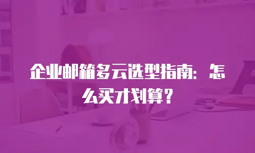 企业邮箱多云选型指南：怎么买才划算？