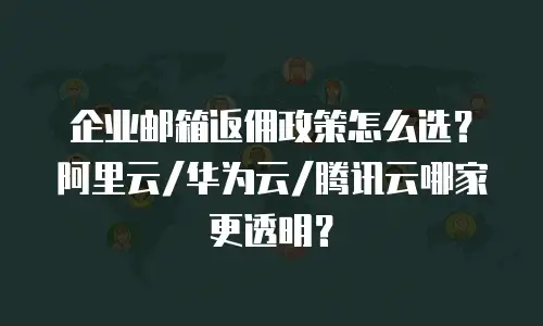 企业邮箱返佣政策怎么选？阿里云/华为云/腾讯云哪家更透明？