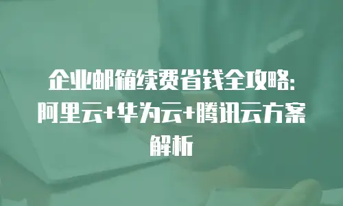 企业邮箱续费省钱全攻略：阿里云+华为云+腾讯云方案解析
