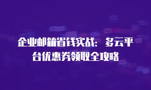 企业邮箱省钱实战：多云平台优惠券领取全攻略