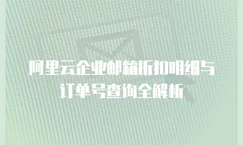 阿里云企业邮箱折扣明细与订单号查询全解析