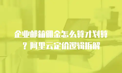 企业邮箱佣金怎么算才划算？阿里云定价逻辑拆解