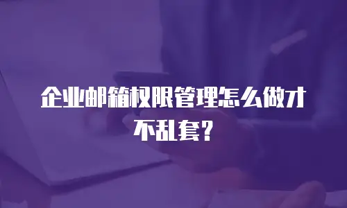 企业邮箱权限管理怎么做才不乱套?