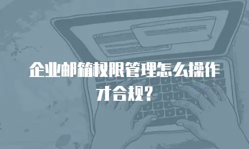 企业邮箱权限管理怎么操作才合规？