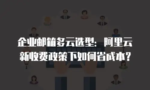 企业邮箱多云选型：阿里云新收费政策下如何省成本？