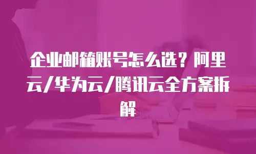 企业邮箱账号怎么选？阿里云/华为云/腾讯云全方案拆解