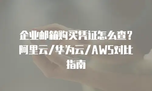 企业邮箱购买凭证怎么查?阿里云/华为云/AWS对比指南