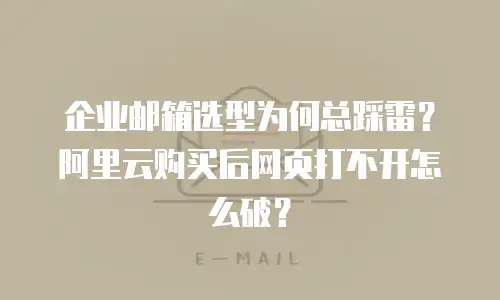 企业邮箱选型为何总踩雷?阿里云购买后网页打不开怎么破?