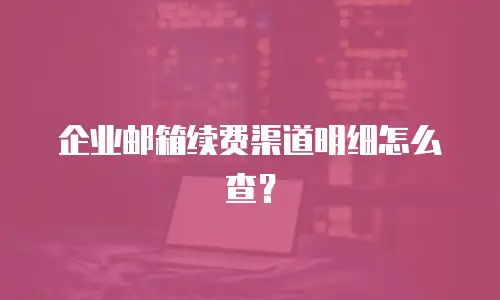 企业邮箱续费渠道明细怎么查？