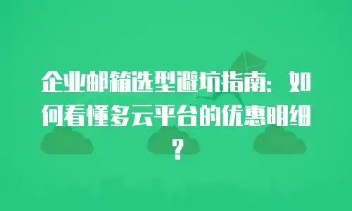 企业邮箱选型避坑指南:如何看懂多云平台的优惠明细?