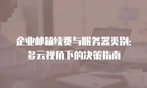 企业邮箱续费与服务器类别：多云视角下的决策指南