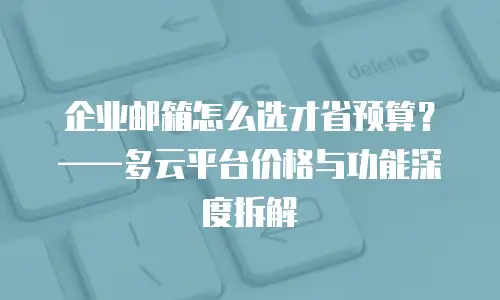 企业邮箱怎么选才省预算？&mdash;&mdash;多云平台价格与功能深度拆解