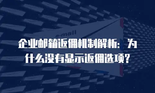 企业邮箱返佣机制解析:为什么没有显示返佣选项?