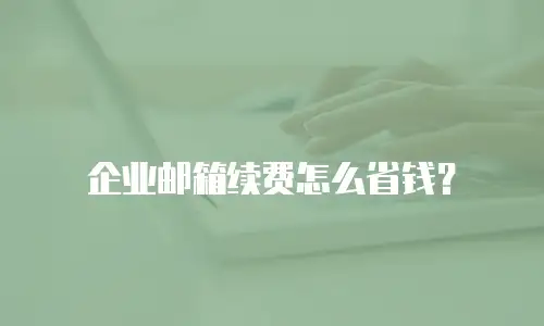 企业邮箱续费怎么省钱？