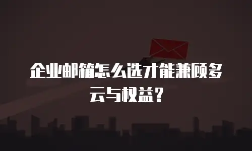 企业邮箱怎么选才能兼顾多云与权益？