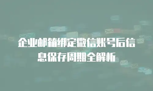 企业邮箱绑定微信账号后信息保存周期全解析
