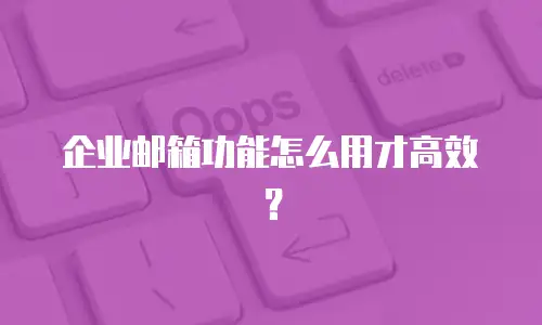 企业邮箱功能怎么用才高效？