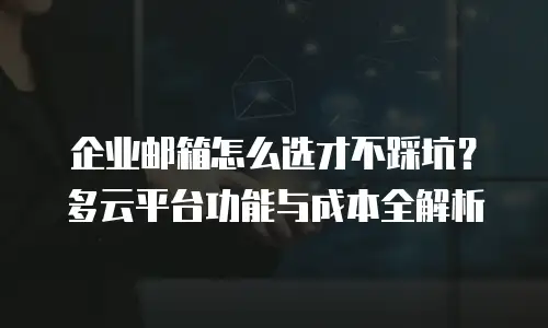 企业邮箱怎么选才不踩坑？多云平台功能与成本全解析