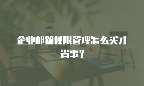 企业邮箱权限管理怎么买才省事?