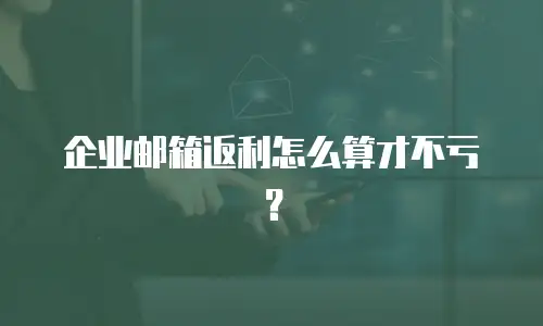 企业邮箱返利怎么算才不亏?