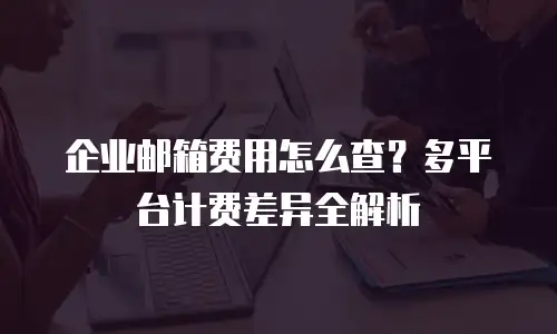 企业邮箱费用怎么查？多平台计费差异全解析