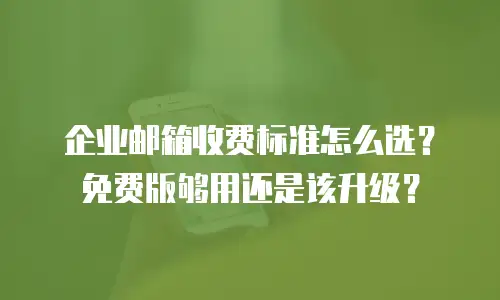 企业邮箱收费标准怎么选？免费版够用还是该升级？