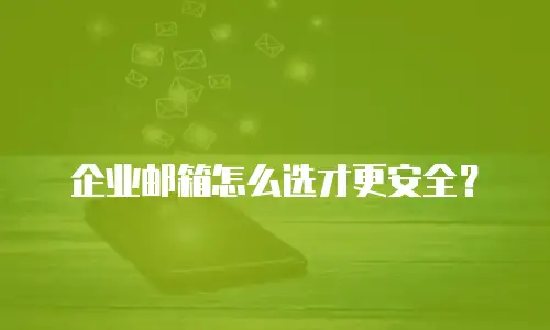 企业邮箱怎么选才更安全？