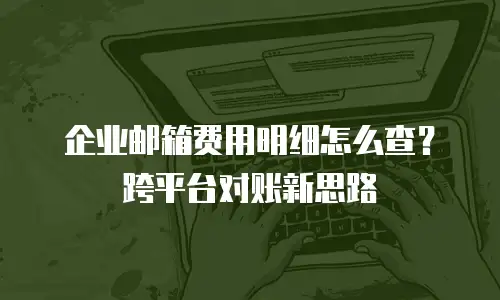 企业邮箱费用明细怎么查？跨平台对账新思路